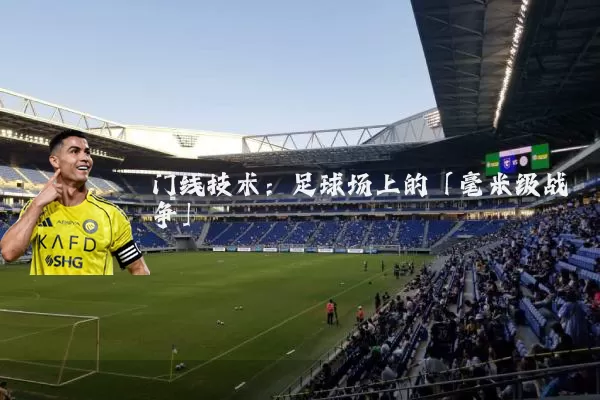 门线技术：足球场上的「毫米级战争」
