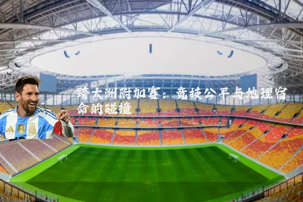 跨大洲附加赛：竞技公平与地理宿命的碰撞