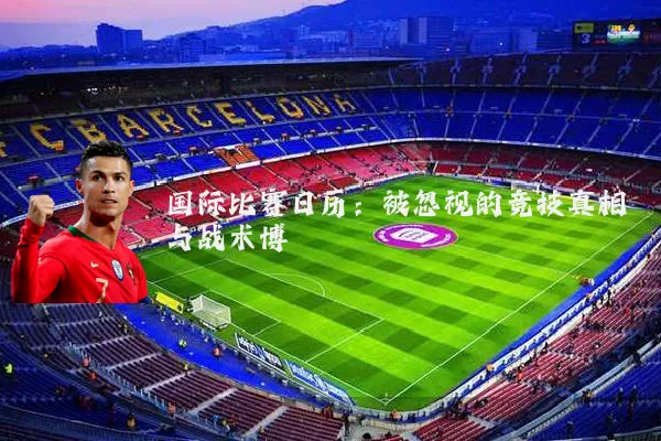 国际比赛日历：被忽视的竞技真相与战术博弈