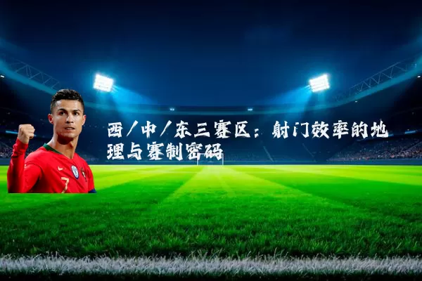 西/中/东三赛区:射门效率的地理与赛制密码