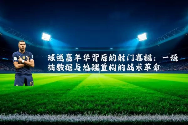 球迷嘉年华背后的射门真相：一场被数据与地理重构的战术革命