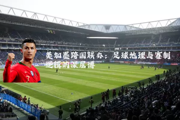 美加墨跨国联办：足球地理与赛制逻辑的深层博弈