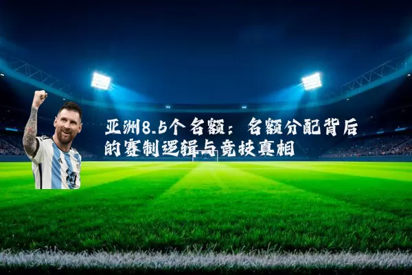亚洲8.5个名额：名额分配背后的赛制逻辑与竞技真相