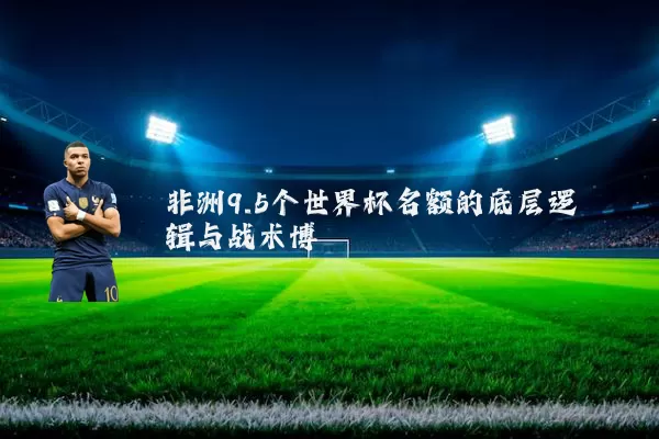 非洲9.5个世界杯名额的底层逻辑与战术博弈
