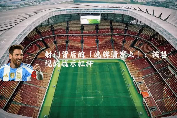 射门背后的「洗牌清零点」：被忽视的战术杠杆