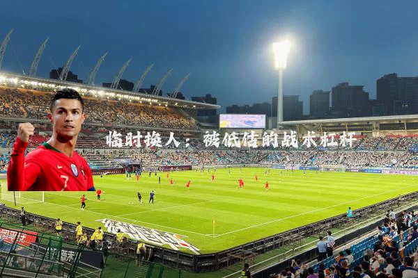 临时换人:被低估的战术杠杆