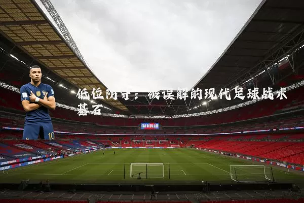 低位防守：被误解的现代足球战术基石