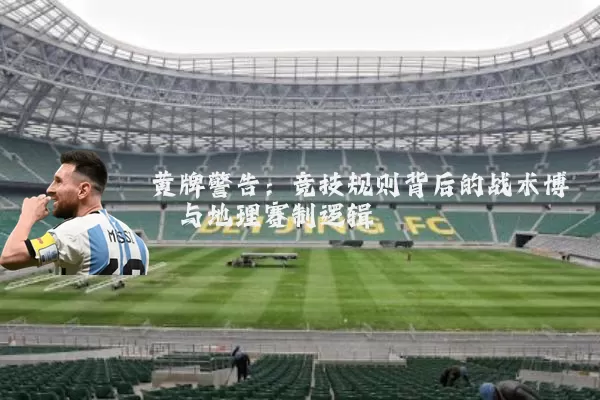 黄牌警告:竞技规则背后的战术博弈与地理赛制逻辑